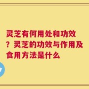 灵芝有何用处和功效 ？灵芝的功效与作用及食用方法是什么