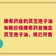 康希药业的灵芝孢子油每瓶价格康希药业推出灵芝孢子油，现已开售