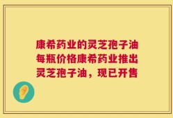 康希药业的灵芝孢子油每瓶价格康希药业推出灵芝孢子油，现已开售