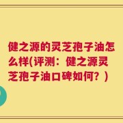 健之源的灵芝孢子油怎么样(评测：健之源灵芝孢子油口碑如何？)