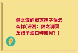 健之源的灵芝孢子油怎么样(评测：健之源灵芝孢子油口碑如何？)