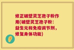 修正破壁灵芝孢子粉作用(破壁灵芝孢子粉：益生元和免疫调节剂，修复身体功能)