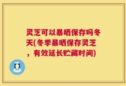 灵芝可以暴晒保存吗冬天(冬季暴晒保存灵芝，有效延长贮藏时间)