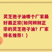 灵芝孢子油哪个厂家最好最正宗(如何辨别正宗的灵芝孢子油？厂家排名推荐！)