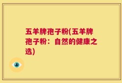 五羊牌孢子粉(五羊牌孢子粉：自然的健康之选)