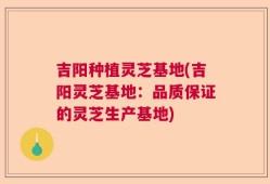 吉阳种植灵芝基地(吉阳灵芝基地：品质保证的灵芝生产基地)
