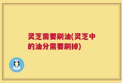 灵芝需要刷油(灵芝中的油分需要刷掉)