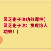 灵芝孢子油功效课件(灵芝孢子油：发现惊人功效！)