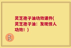 灵芝孢子油功效课件(灵芝孢子油：发现惊人功效！)