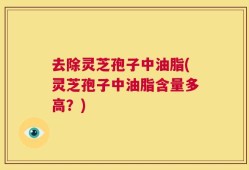 去除灵芝孢子中油脂(灵芝孢子中油脂含量多高？)