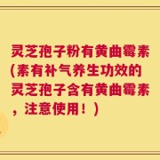 灵芝孢子粉有黄曲霉素(素有补气养生功效的灵芝孢子含有黄曲霉素，注意使用！)
