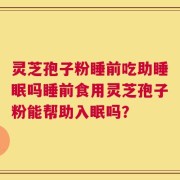 灵芝孢子粉睡前吃助睡眠吗睡前食用灵芝孢子粉能帮助入眠吗？