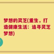 梦想的灵芝(重生，打造健康生活：追寻灵芝梦想)