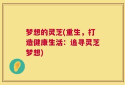 梦想的灵芝(重生，打造健康生活：追寻灵芝梦想)