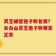 灵芝破壁孢子粉包装？长白山灵芝孢子粉哪家正宗