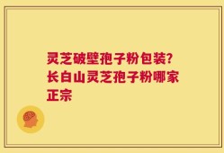 灵芝破壁孢子粉包装？长白山灵芝孢子粉哪家正宗