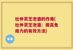 杜仲灵芝泡酒的作用(杜仲灵芝泡酒：提高免疫力的有效方法)