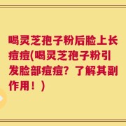 喝灵芝孢子粉后脸上长痘痘(喝灵芝孢子粉引发脸部痘痘？了解其副作用！)