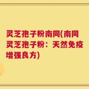 灵芝孢子粉南同(南同灵芝孢子粉：天然免疫增强良方)