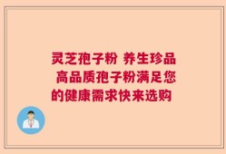 灵芝孢子粉 养生珍品 高品质孢子粉满足您的健康需求快来选购