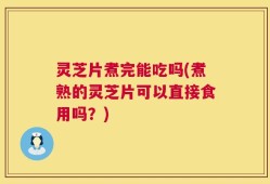 灵芝片煮完能吃吗(煮熟的灵芝片可以直接食用吗？)