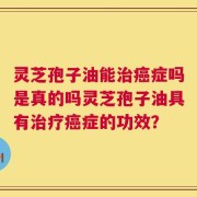 灵芝孢子油能治癌症吗是真的吗灵芝孢子油具有治疗癌症的功效？