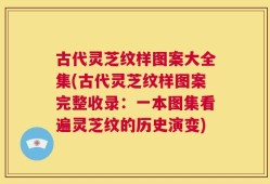 古代灵芝纹样图案大全集(古代灵芝纹样图案完整收录：一本图集看遍灵芝纹的历史演变)