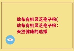 敖东有机灵芝孢子粉(敖东有机灵芝孢子粉：天然健康的选择
