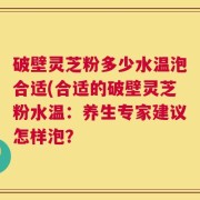 破壁灵芝粉多少水温泡合适(合适的破壁灵芝粉水温：养生专家建议怎样泡？