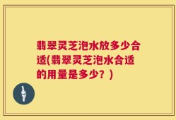 翡翠灵芝泡水放多少合适(翡翠灵芝泡水合适的用量是多少？)