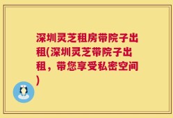 深圳灵芝租房带院子出租(深圳灵芝带院子出租，带您享受私密空间)