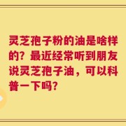 灵芝孢子粉的油是啥样的？最近经常听到朋友说灵芝孢子油，可以科普一下吗？