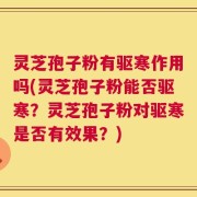 灵芝孢子粉有驱寒作用吗(灵芝孢子粉能否驱寒？灵芝孢子粉对驱寒是否有效果？)