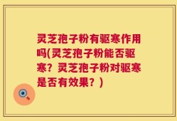灵芝孢子粉有驱寒作用吗(灵芝孢子粉能否驱寒？灵芝孢子粉对驱寒是否有效果？)