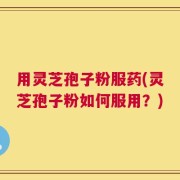 用灵芝孢子粉服药(灵芝孢子粉如何服用？)