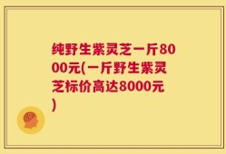 纯野生紫灵芝一斤8000元(一斤野生紫灵芝标价高达8000元)