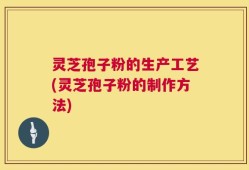 灵芝孢子粉的生产工艺(灵芝孢子粉的制作方法)