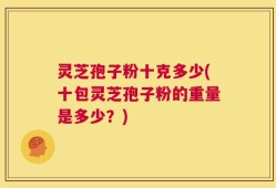 灵芝孢子粉十克多少(十包灵芝孢子粉的重量是多少？)