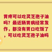 胃疼可以吃灵芝孢子油吗？最近肠胃病经常发作，都没有胃口吃饭了，可以吃灵芝孢子油吗