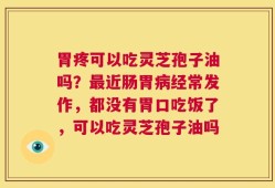 胃疼可以吃灵芝孢子油吗？最近肠胃病经常发作，都没有胃口吃饭了，可以吃灵芝孢子油吗