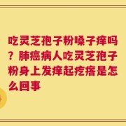 吃灵芝孢子粉嗓子痒吗？肺癌病人吃灵芝孢子粉身上发痒起疙瘩是怎么回事