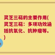 灵芝三萜的主要作用(灵芝三萜：多项功效涵括抗氧化、抗肿瘤等。)