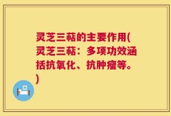 灵芝三萜的主要作用(灵芝三萜：多项功效涵括抗氧化、抗肿瘤等。)