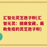 汇智元灵芝孢子粉(汇智元灵：健康宝藏，最助免疫的灵芝孢子粉)