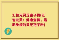 汇智元灵芝孢子粉(汇智元灵：健康宝藏，最助免疫的灵芝孢子粉)