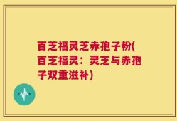 百芝福灵芝赤孢子粉(百芝福灵：灵芝与赤孢子双重滋补)