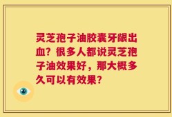 灵芝孢子油胶囊牙龈出血？很多人都说灵芝孢子油效果好，那大概多久可以有效果？