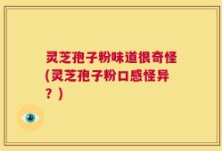 灵芝孢子粉味道很奇怪(灵芝孢子粉口感怪异？)