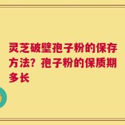 灵芝破壁孢子粉的保存方法？孢子粉的保质期多长