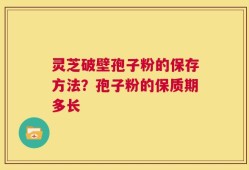 灵芝破壁孢子粉的保存方法？孢子粉的保质期多长